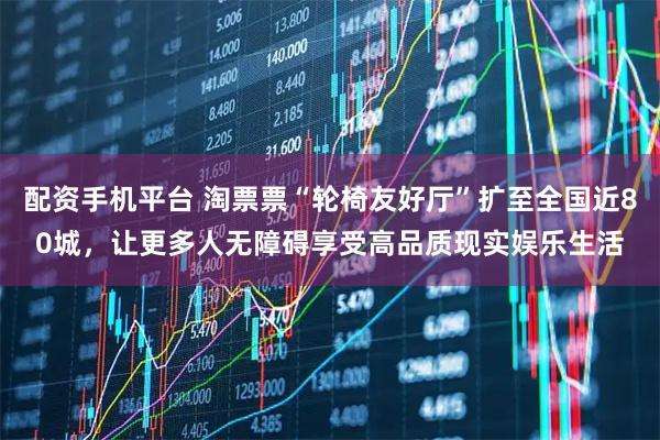 配资手机平台 淘票票“轮椅友好厅”扩至全国近80城，让更多人无障碍享受高品质现实娱乐生活