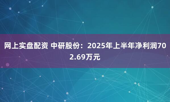 网上实盘配资 中研股份:2025年上半年净利润702.69万元