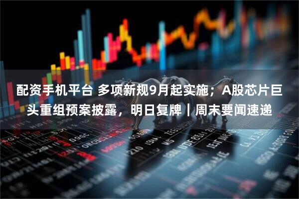 配资手机平台 多项新规9月起实施；A股芯片巨头重组预案披露，明日复牌｜周末要闻速递