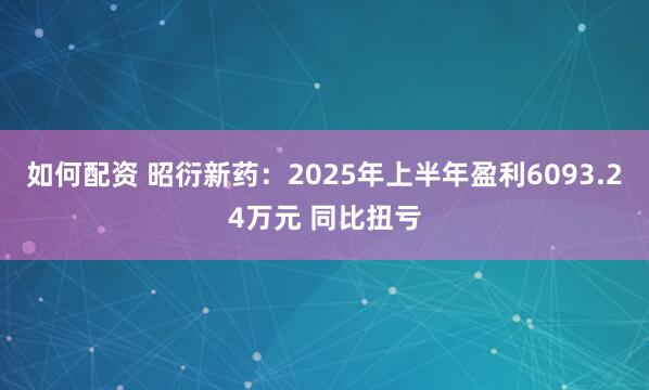 如何配资 昭衍新药:2025年上半年盈利6093.24万元 同比扭亏