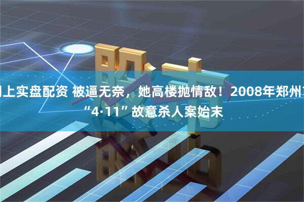 网上实盘配资 被逼无奈，她高楼抛情敌！2008年郑州市“4&#183;11”故意杀人案始末