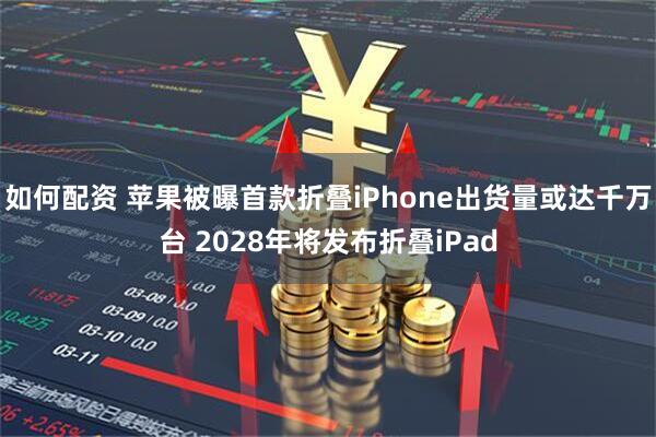 如何配资 苹果被曝首款折叠iPhone出货量或达千万台 2028年将发布折叠iPad