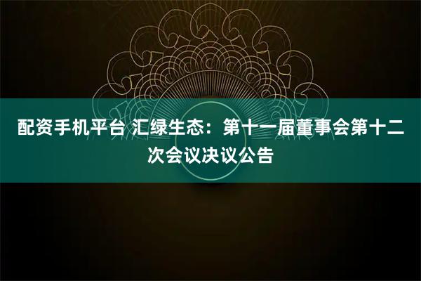 配资手机平台 汇绿生态：第十一届董事会第十二次会议决议公告