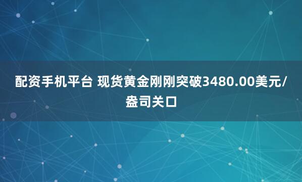 配资手机平台 现货黄金刚刚突破3480.00美元/盎司关口