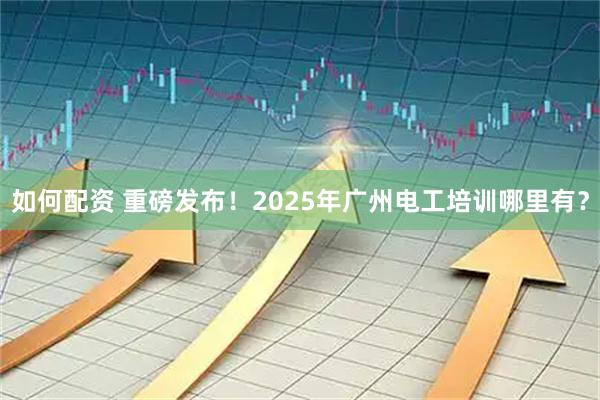 如何配资 重磅发布!2025年广州电工培训哪里有?