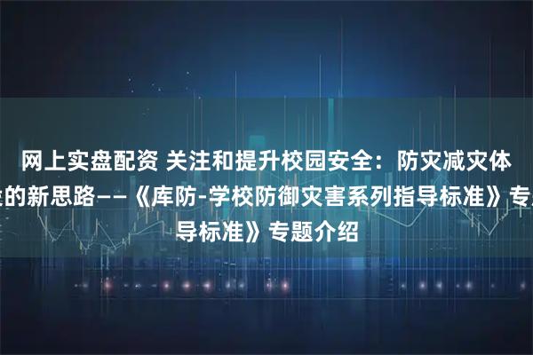 网上实盘配资 关注和提升校园安全:防灾减灾体系建设的新思路——《库防-学校防御灾害系列指导标准》专题介绍