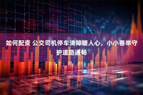 如何配资 公交司机停车清障暖人心,小小善举守护道路通畅