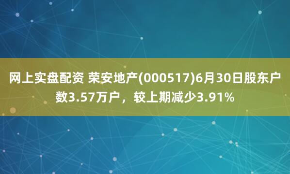 网上实盘配资 荣安地产(000517)6月30日股东户数3.57万户，较上期减少3.91%