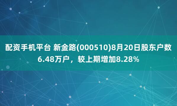 配资手机平台 新金路(000510)8月20日股东户数6.48万户，较上期增加8.28%