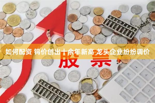 如何配资 钨价创出十余年新高 龙头企业纷纷调价