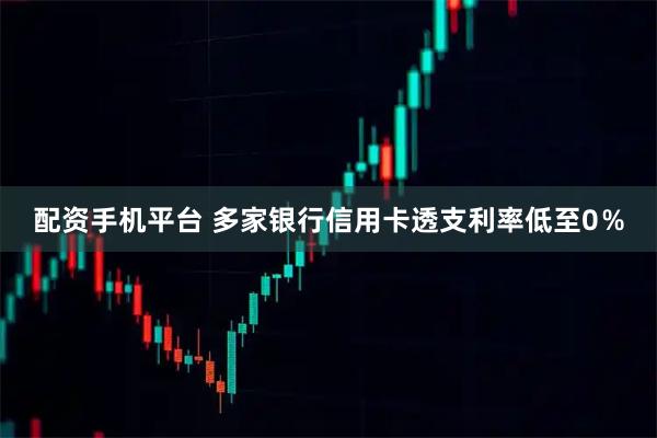 配资手机平台 多家银行信用卡透支利率低至0％