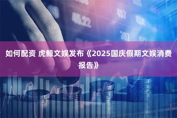 如何配资 虎鲸文娱发布《2025国庆假期文娱消费报告》