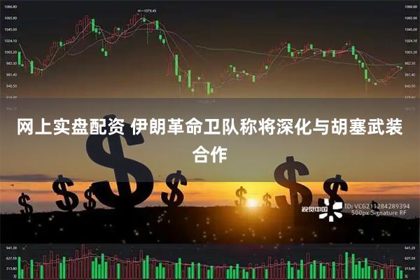 网上实盘配资 伊朗革命卫队称将深化与胡塞武装合作