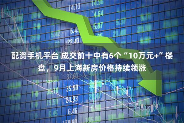 配资手机平台 成交前十中有6个“10万元+”楼盘，9月上海新房价格持续领涨