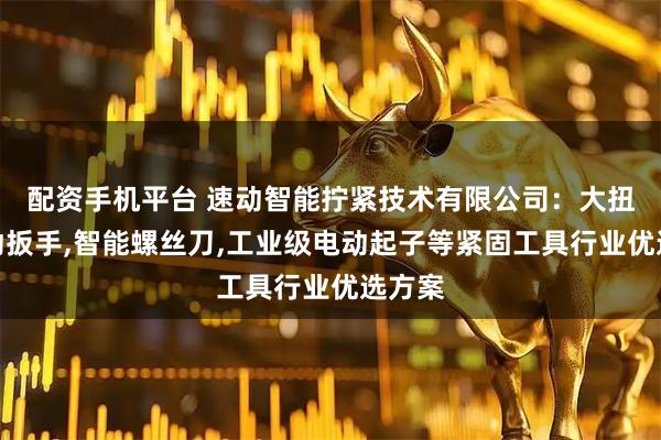配资手机平台 速动智能拧紧技术有限公司：大扭力电动扳手,智能螺丝刀,工业级电动起子等紧固工具行业优选方案