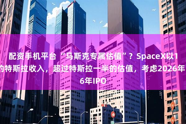 配资手机平台 “马斯克专属估值”？SpaceX以1/6的特斯拉收入，超过特斯拉一半的估值，考虑2026年IPO