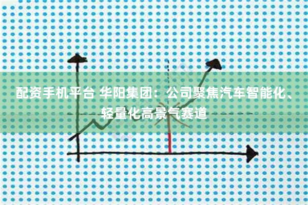 配资手机平台 华阳集团：公司聚焦汽车智能化、轻量化高景气赛道
