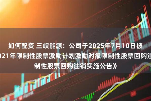 如何配资 三峡能源：公司于2025年7月10日披露了《关于2021年限制性股票激励计划激励对象限制性股票回购注销实施公告》