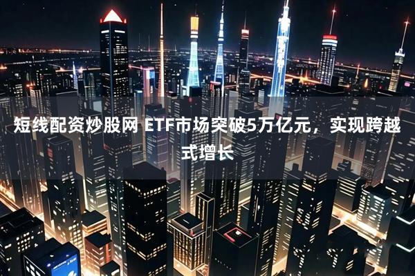 短线配资炒股网 ETF市场突破5万亿元，实现跨越式增长