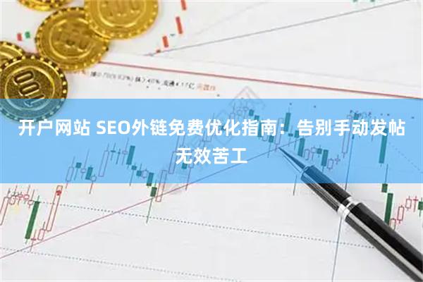 开户网站 SEO外链免费优化指南：告别手动发帖无效苦工