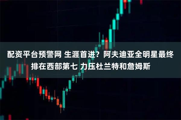 配资平台预警网 生涯首进？阿夫迪亚全明星最终排在西部第七 力压杜兰特和詹姆斯