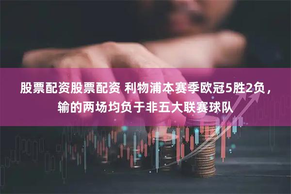股票配资股票配资 利物浦本赛季欧冠5胜2负，输的两场均负于非五大联赛球队