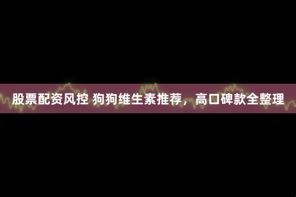股票配资风控 狗狗维生素推荐，高口碑款全整理