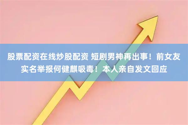 股票配资在线炒股配资 短剧男神再出事！前女友实名举报何健麒吸毒！本人亲自发文回应
