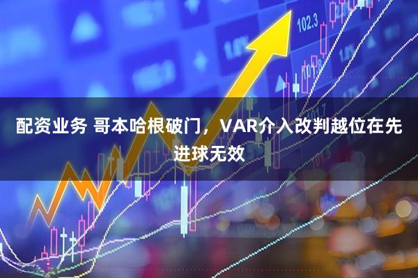 配资业务 哥本哈根破门，VAR介入改判越位在先进球无效