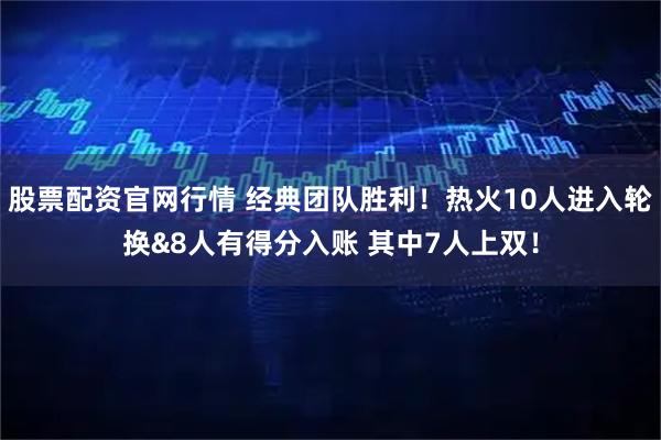 股票配资官网行情 经典团队胜利！热火10人进入轮换&8人有得分入账 其中7人上双！