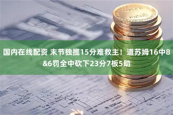 国内在线配资 末节独揽15分难救主！道苏姆16中8&6罚全中砍下23分7板5助