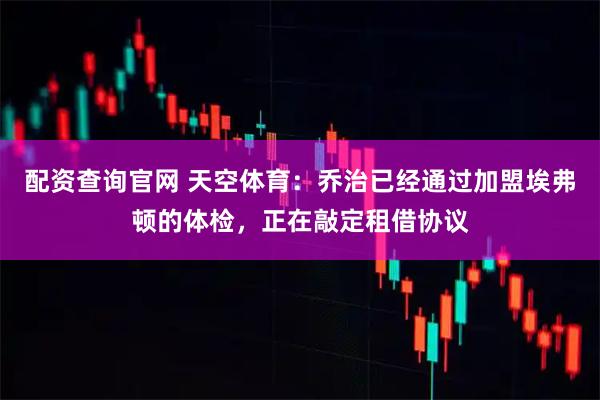 配资查询官网 天空体育：乔治已经通过加盟埃弗顿的体检，正在敲定租借协议