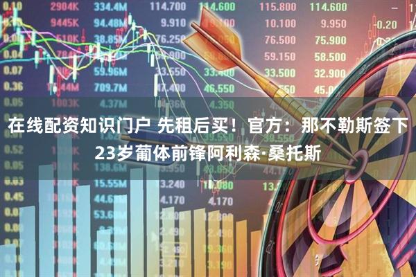 在线配资知识门户 先租后买！官方：那不勒斯签下23岁葡体前锋阿利森·桑托斯