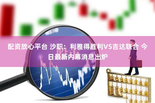 配资放心平台 沙职:利雅得胜利VS吉达联合 今日最新内幕消息出炉