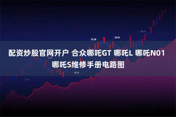 配资炒股官网开户 合众哪吒GT 哪吒L 哪吒N01 哪吒S维修手册电路图