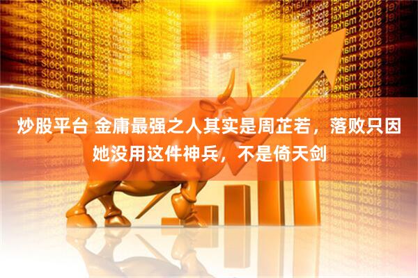 炒股平台 金庸最强之人其实是周芷若,落败只因她没用这件神兵,不是倚天剑