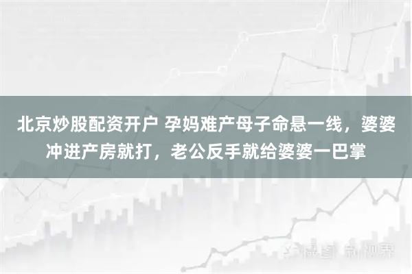 北京炒股配资开户 孕妈难产母子命悬一线，婆婆冲进产房就打，老公反手就给婆婆一巴掌