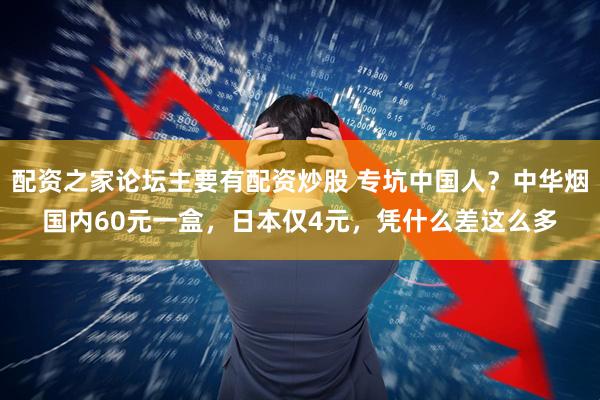 配资之家论坛主要有配资炒股 专坑中国人?中华烟国内60元一盒,日本仅4元,凭什么差这么多