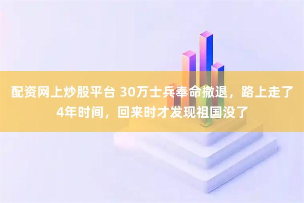 配资网上炒股平台 30万士兵奉命撤退,路上走了4年时间,回来时才发现祖国没了
