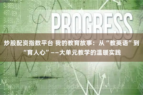 炒股配资指数平台 我的教育故事：从“教英语”到“育人心”——大单元教学的温暖实践