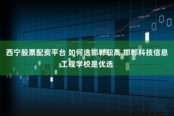 西宁股票配资平台 如何选邯郸职高 邯郸科技信息工程学校是优选
