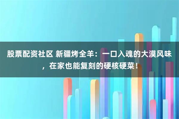 股票配资社区 新疆烤全羊：一口入魂的大漠风味，在家也能复刻的硬核硬菜！