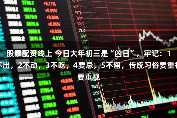 股票配资线上 今日大年初三是“凶日”，牢记：1不出，2不动，3不吃，4要忌，5不留，传统习俗要重视