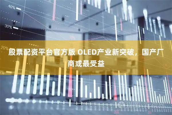 股票配资平台官方版 OLED产业新突破，国产厂商或最受益