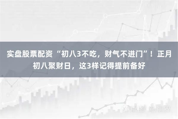 实盘股票配资 “初八3不吃，财气不进门”！正月初八聚财日，这3样记得提前备好