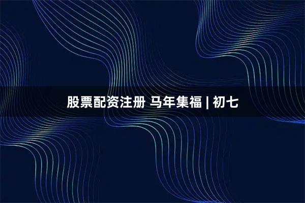 股票配资注册 马年集福 | 初七