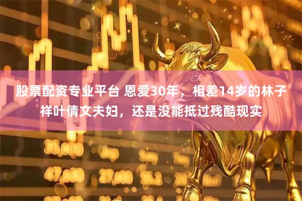 股票配资专业平台 恩爱30年，相差14岁的林子祥叶倩文夫妇，还是没能抵过残酷现实