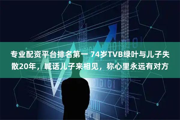 专业配资平台排名第一 74岁TVB绿叶与儿子失散20年，喊话儿子来相见，称心里永远有对方