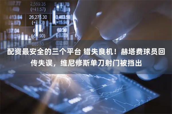 配资最安全的三个平台 错失良机！赫塔费球员回传失误，维尼修斯单刀射门被挡出