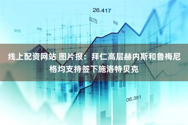 线上配资网站 图片报：拜仁高层赫内斯和鲁梅尼格均支持签下施洛特贝克